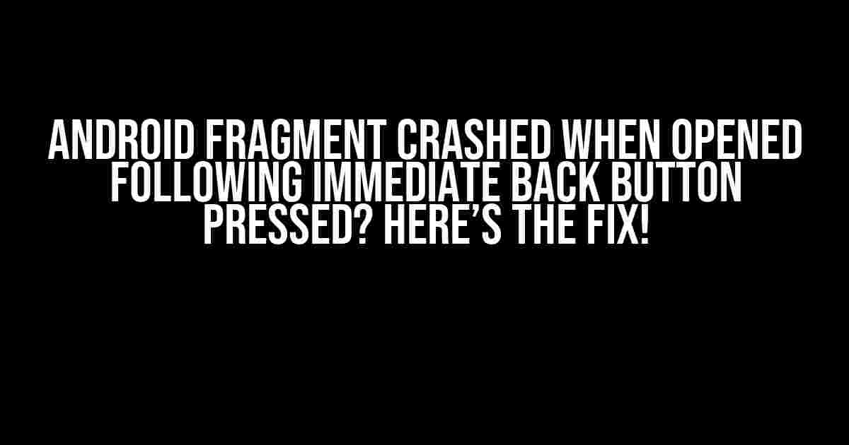 Android Fragment Crashed When Opened Following Immediate Back Button Pressed? Here’s the Fix!