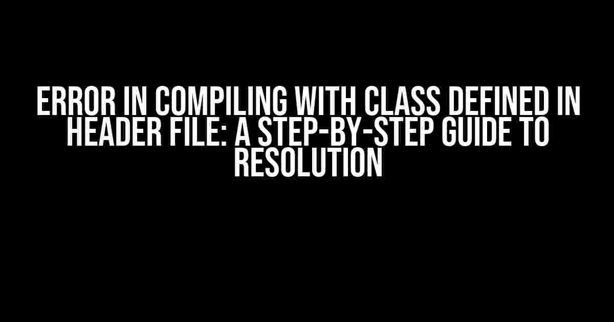 Error in Compiling with Class Defined in Header File: A Step-by-Step Guide to Resolution