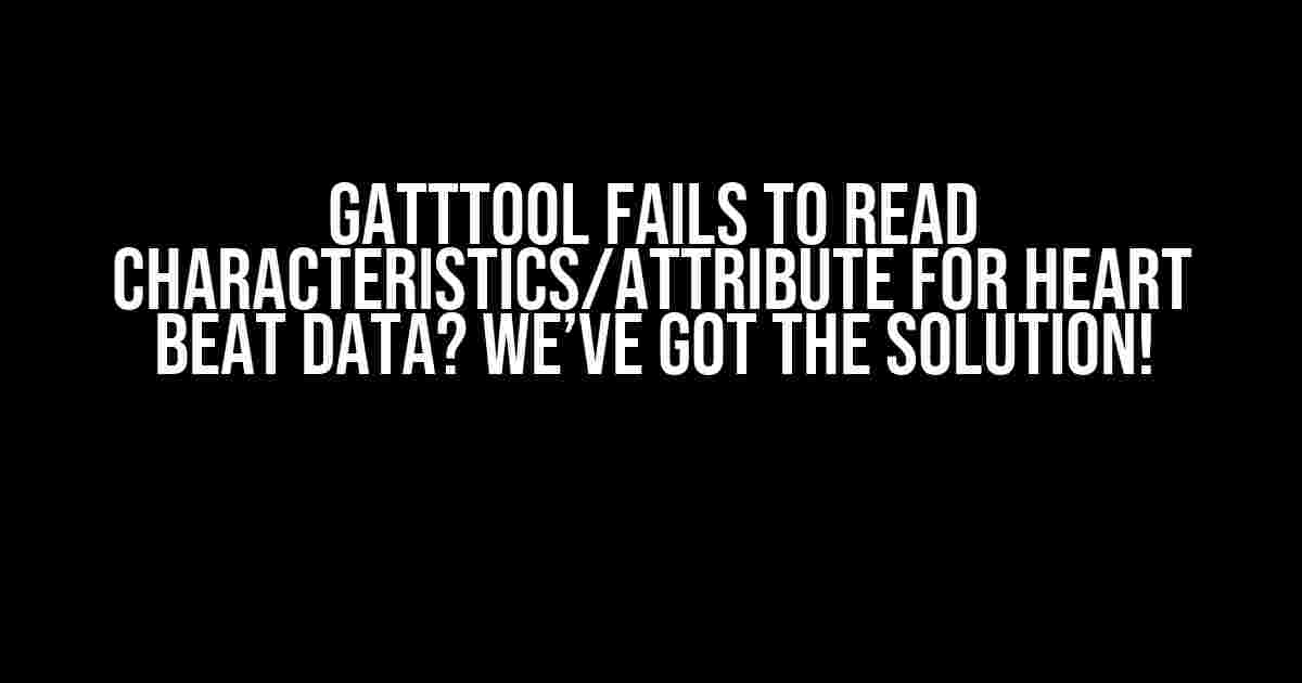 GATTTool Fails to Read Characteristics/Attribute for Heart Beat Data? We’ve Got the Solution!