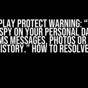 Google Play Protect Warning: “This app tries to spy on your personal data, such as SMS messages, photos or call history.” How to Resolve?