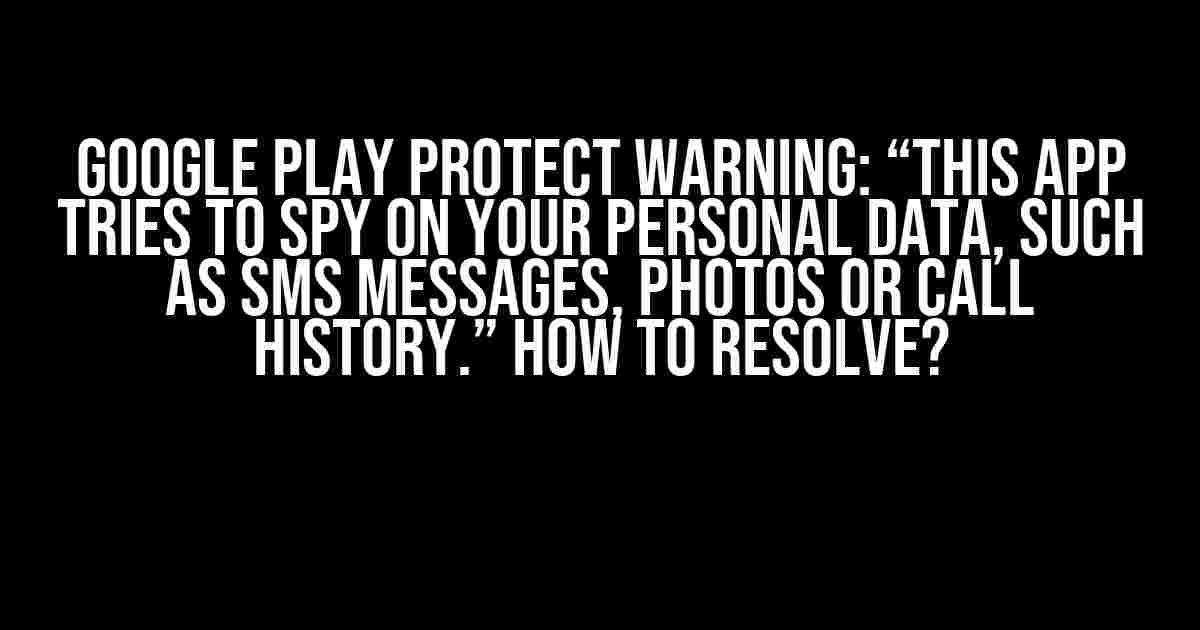 Google Play Protect Warning: “This app tries to spy on your personal data, such as SMS messages, photos or call history.” How to Resolve?