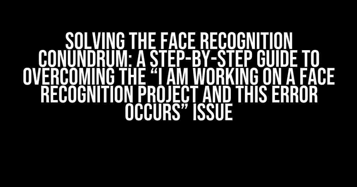 Solving the Face Recognition Conundrum: A Step-by-Step Guide to Overcoming the “I am working on a face recognition project and this error occurs” Issue