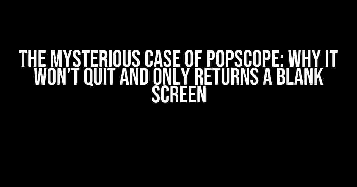 The Mysterious Case of PopScope: Why It Won’t Quit and Only Returns a Blank Screen