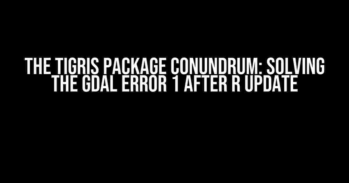 The Tigris Package Conundrum: Solving the GDAL Error 1 after R Update