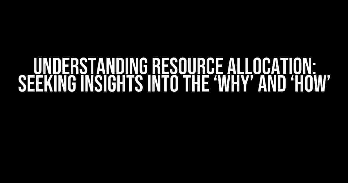 Understanding Resource Allocation: Seeking Insights into the ‘Why’ and ‘How’